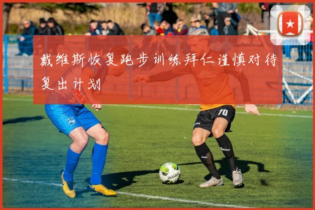 戴维斯恢复跑步训练拜仁谨慎对待复出计划