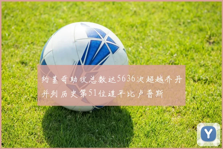 约基奇助攻总数达5636次超越乔丹并列历史第51位追平比卢普斯