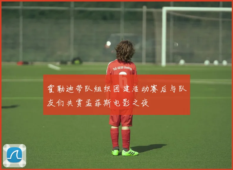 霍勒迪带队组织团建活动赛后与队友们共赏孟菲斯电影之夜