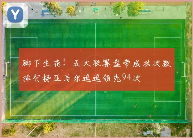 脚下生花！五大联赛盘带成功次数排行榜亚马尔遥遥领先94次