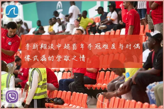 李新翔谈中超首年夺冠难度与对偶像武磊的崇敬之情