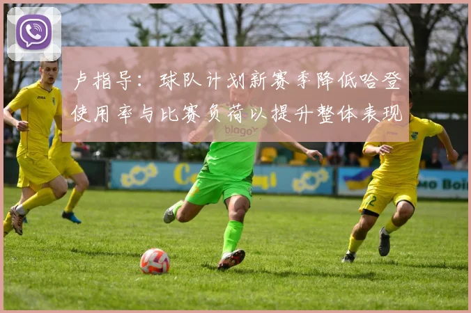 卢指导：球队计划新赛季降低哈登使用率与比赛负荷以提升整体表现