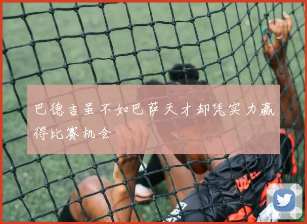 巴德吉虽不如巴萨天才却凭实力赢得比赛机会