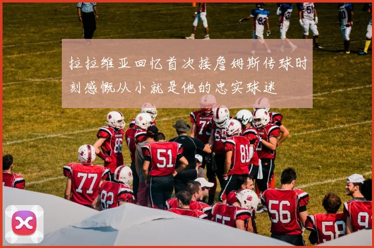 拉拉维亚回忆首次接詹姆斯传球时刻感慨从小就是他的忠实球迷