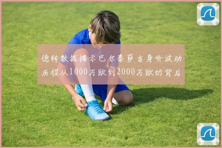 德转数据揭示巴尔泰萨吉身价波动历程从1000万欧到2000万欧的背后故事