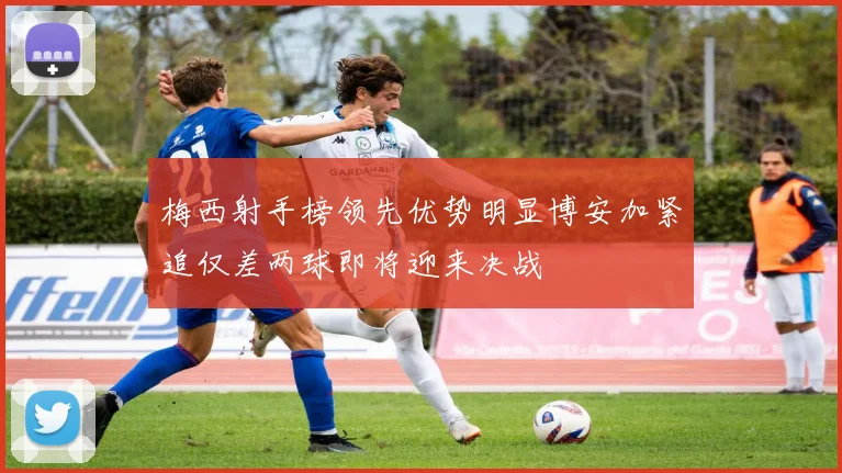 梅西射手榜领先优势明显博安加紧追仅差两球即将迎来决战