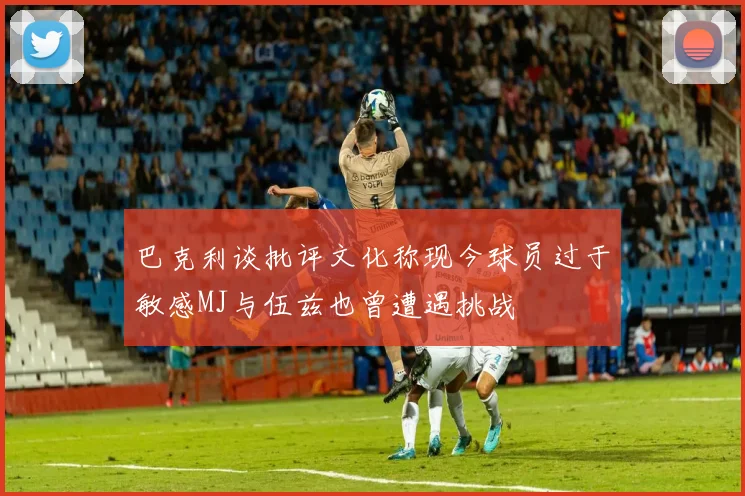 巴克利谈批评文化称现今球员过于敏感MJ与伍兹也曾遭遇挑战