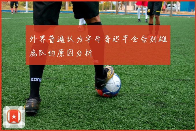 外界普遍认为字母哥迟早会告别雄鹿队的原因分析