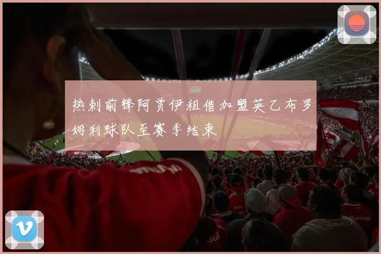 热刺前锋阿贾伊租借加盟英乙布罗姆利球队至赛季结束