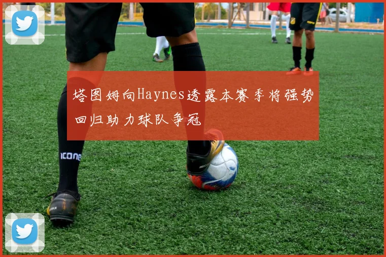 塔图姆向Haynes透露本赛季将强势回归助力球队争冠
