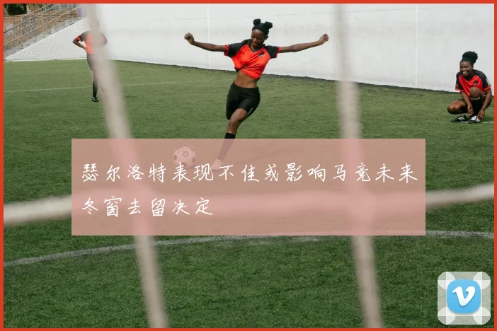 瑟尔洛特表现不佳或影响马竞未来冬窗去留决定