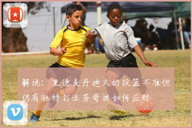 解说：里德麦丹迪文的投篮不准但仍有独特打法芬奇该如何应对