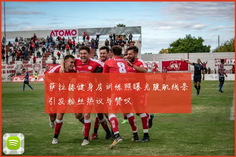 萨拉赫健身房训练照曝光腹肌线条引发粉丝热议与赞叹