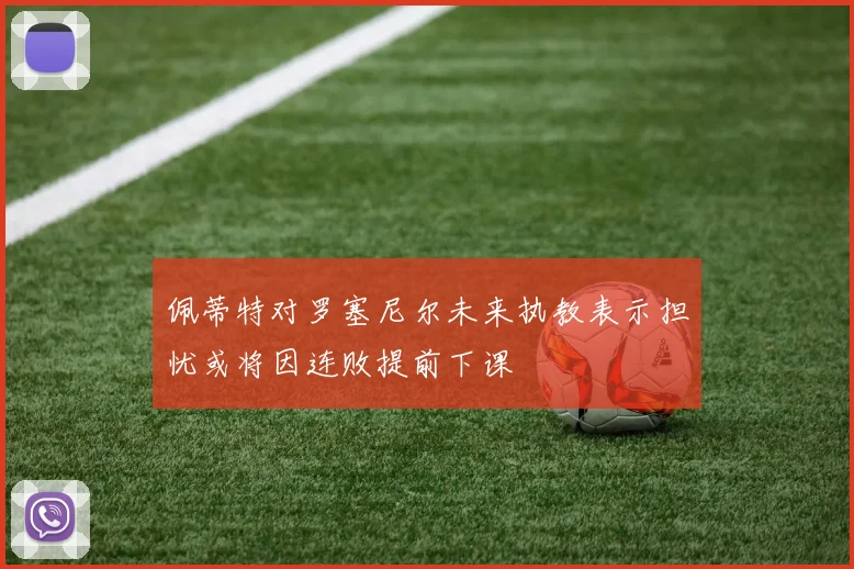 佩蒂特对罗塞尼尔未来执教表示担忧或将因连败提前下课