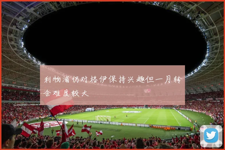 利物浦仍对格伊保持兴趣但一月转会难度较大