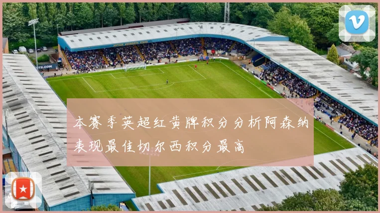 本赛季英超红黄牌积分分析阿森纳表现最佳切尔西积分最高