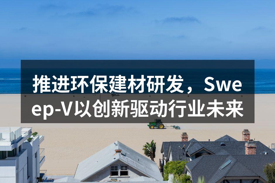 推进环保建材研发，Sweep-V以创新驱动行业未来